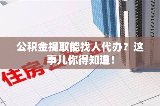 同安公积金提取能找人代办？这事儿你得知道！