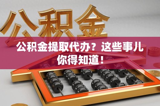 同安公积金提取代办？这些事儿你得知道！