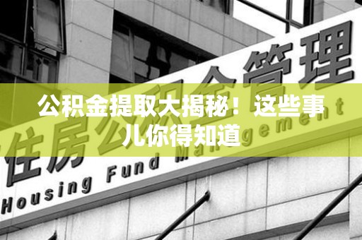 同安公积金提取大揭秘！这些事儿你得知道