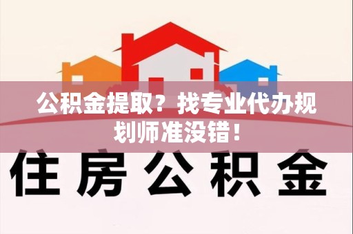 同安公积金提取？找专业代办规划师准没错！