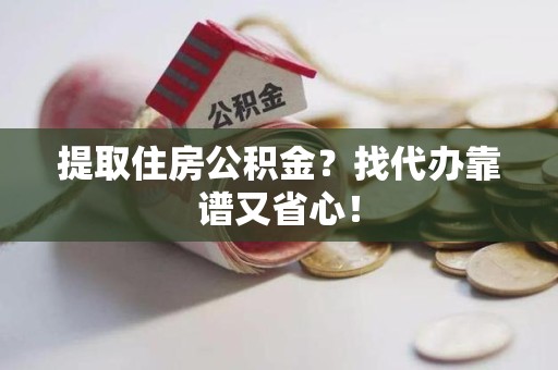 同安提取住房公积金？找代办靠谱又省心！