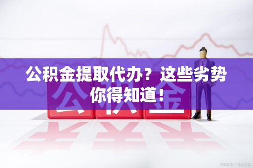 同安公积金提取代办？这些劣势你得知道！