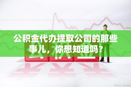 同安公积金代办提取公司的那些事儿，你想知道吗？