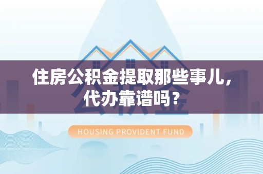 同安住房公积金提取那些事儿，代办靠谱吗？