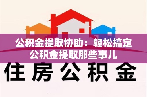 同安公积金提取协助:轻松搞定公积金提取那些事儿 同安公积金提取协助:轻松搞定公积金提取那些事儿