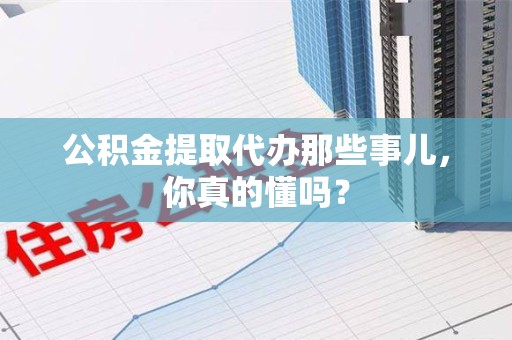 同安公积金提取代办那些事儿，你真的懂吗？