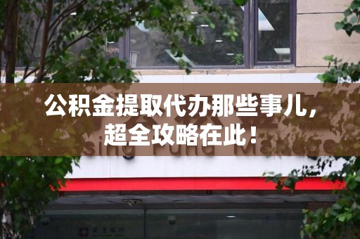 同安公积金提取代办那些事儿,超全攻略在此! 同安公积金提取代办那些事儿,超全攻略在此!