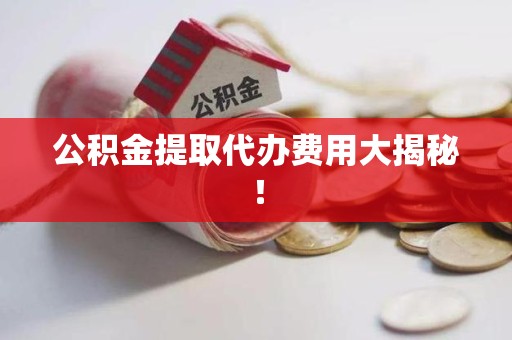 同安公积金提取代办费用大揭秘! 同安公积金提取代办费用大揭秘!