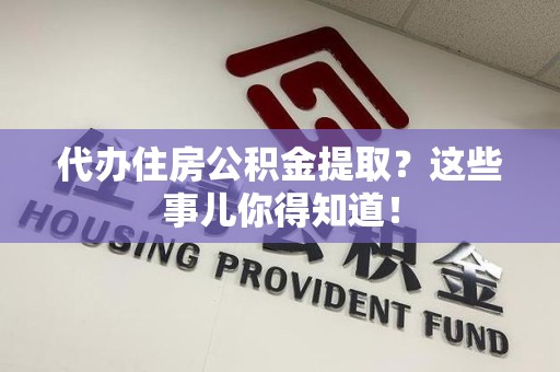 同安代办住房公积金提取？这些事儿你得知道！