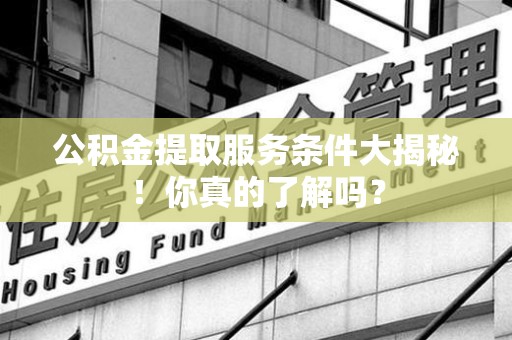 同安公积金提取服务条件大揭秘！你真的了解吗？