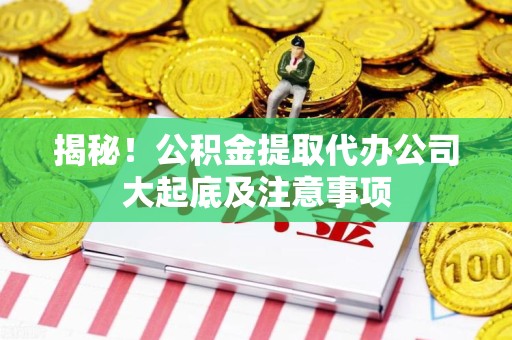同安揭秘！公积金提取代办公司大起底及注意事项