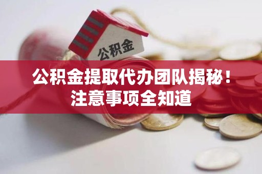 同安公积金提取代办团队揭秘！注意事项全知道