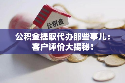 同安公积金提取代办那些事儿：客户评价大揭秘！