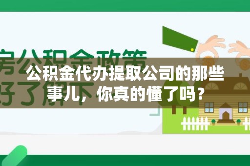 同安公积金代办提取公司的那些事儿，你真的懂了吗？
