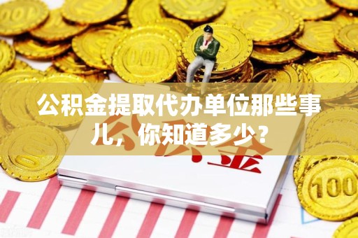 同安公积金提取代办单位那些事儿,你知道多少? 同安公积金提取代办单位那些事儿,你知道多少?