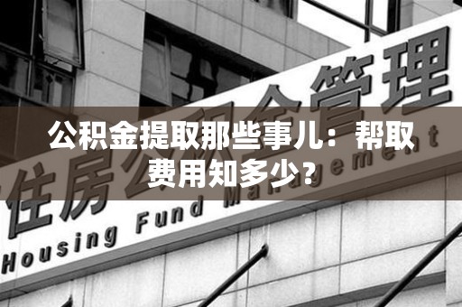 同安公积金提取那些事儿:帮取费用知多少? 同安公积金提取那些事儿:帮取费用知多少?