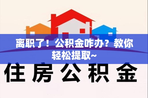 同安离职了！公积金咋办？教你轻松提取~