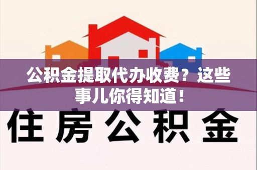同安公积金提取代办收费？这些事儿你得知道！