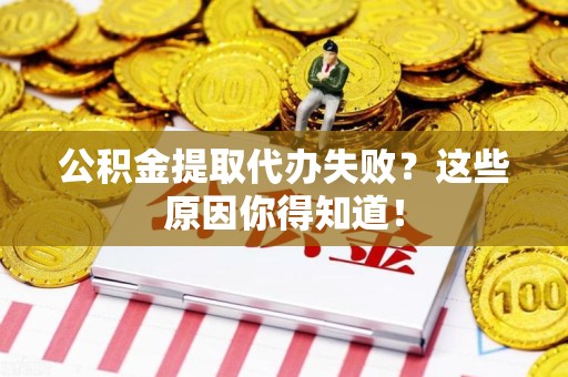 同安公积金提取代办失败?这些原因你得知道! 同安公积金提取代办失败?这些原因你得知道!