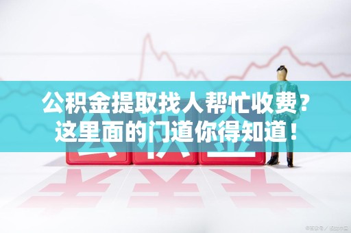 同安公积金提取找人帮忙收费？这里面的门道你得知道！