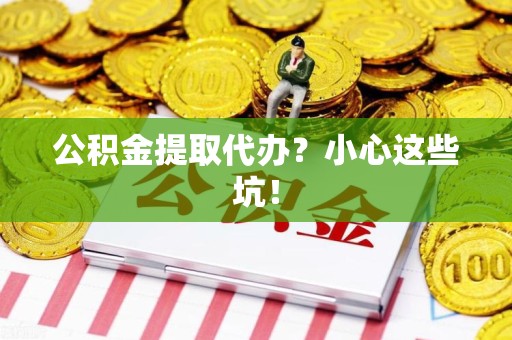 同安公积金提取代办?小心这些坑! 同安公积金提取代办?小心这些坑!