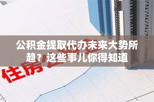 同安公积金提取代办未来大势所趋?这些事儿你得知道 同安公积金提取代办未来大势所趋?这些事儿你得知道