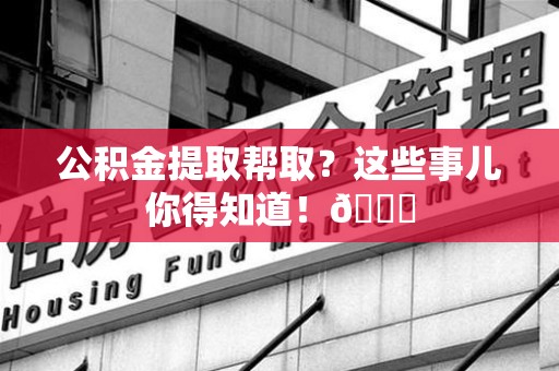 同安公积金提取帮取？这些事儿你得知道！😎
