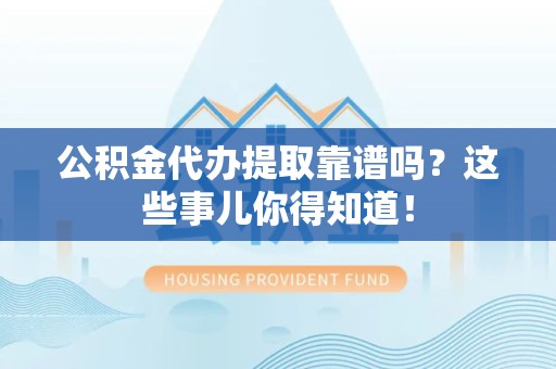 同安公积金代办提取靠谱吗?这些事儿你得知道! 同安公积金代办提取靠谱吗?这些事儿你得知道!