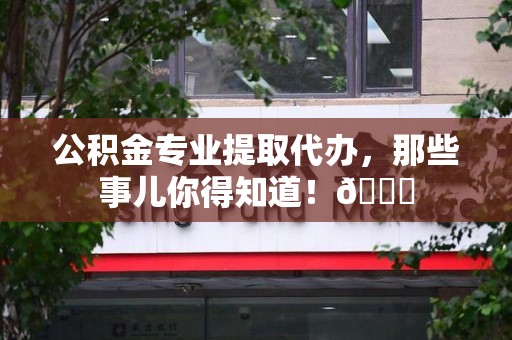 同安公积金专业提取代办，那些事儿你得知道！😎