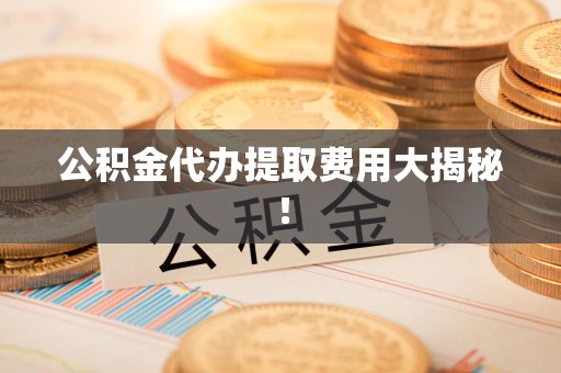 同安公积金代办提取费用大揭秘！