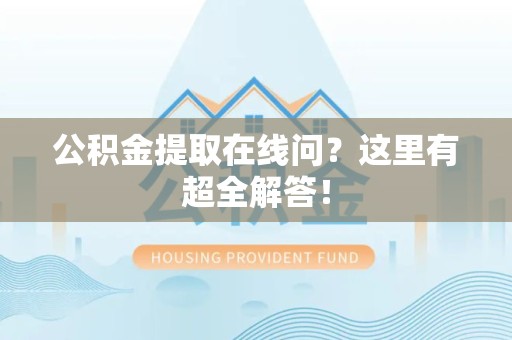 同安公积金提取在线问?这里有超全解答! 同安公积金提取在线问?这里有超全解答!