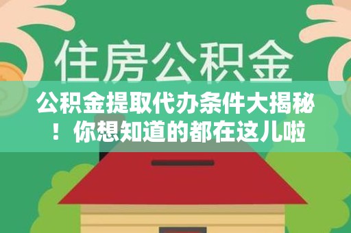 同安公积金提取代办条件大揭秘！你想知道的都在这儿啦