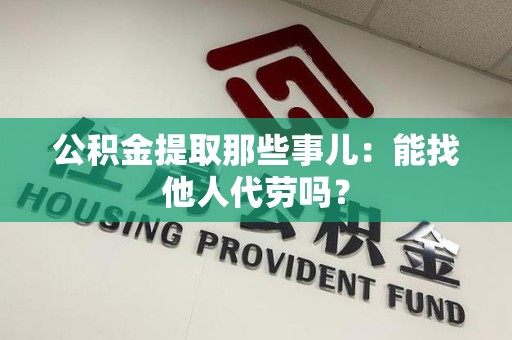 同安公积金提取那些事儿：能找他人代劳吗？