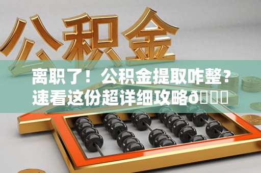 同安离职了！公积金提取咋整？速看这份超详细攻略😎