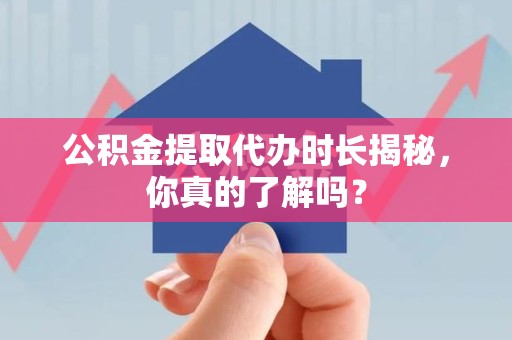 同安公积金提取代办时长揭秘，你真的了解吗？