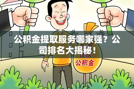 同安公积金提取服务哪家强?公司排名大揭秘! 同安公积金提取服务哪家强?公司排名大揭秘!